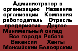 Администратор в организацию › Название организации ­ Компания-работодатель › Отрасль предприятия ­ Другое › Минимальный оклад ­ 1 - Все города Работа » Вакансии   . Ханты-Мансийский,Белоярский г.